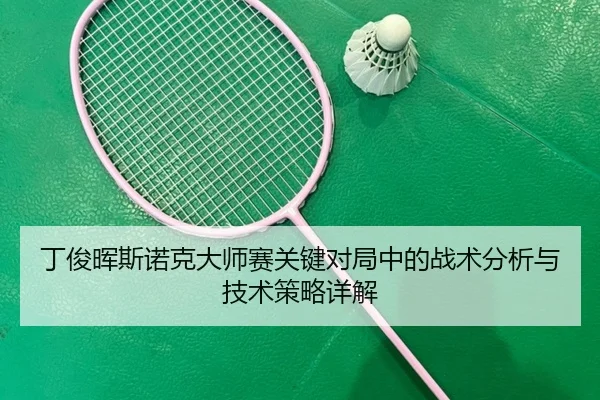 丁俊晖斯诺克大师赛关键对局中的战术分析与技术策略详解